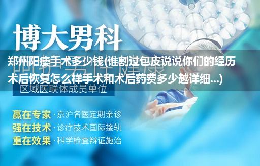 郑州阳痿手术多少钱(谁割过包皮说说你们的经历术后恢复怎么样手术和术后药费多少越详细...)