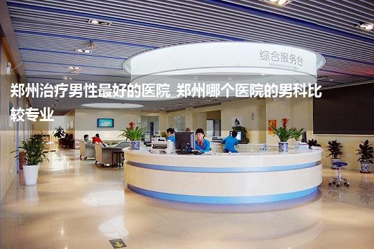 郑州治疗男性最好的医院_郑州哪个医院的男科比较专业
