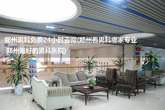 郑州男科免费24小时咨询(郑州看男科哪家专业 郑州最好的男科医院)