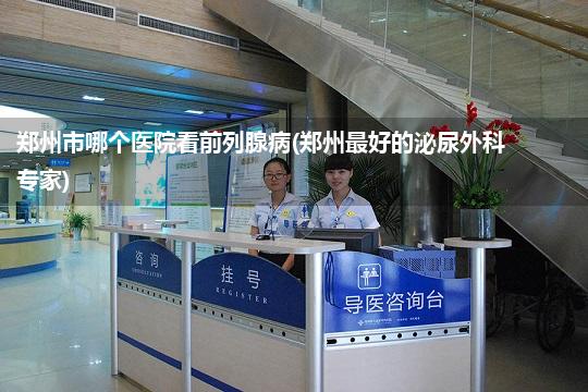 郑州市哪个医院看前列腺病(郑州最好的泌尿外科专家)