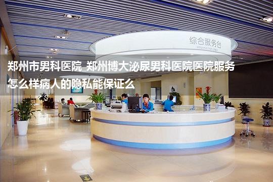 郑州市男科医院_郑州博大泌尿男科医院医院服务怎么样病人的隐私能保证么