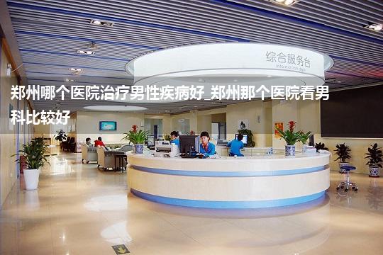 郑州哪个医院治疗男性疾病好_郑州那个医院看男科比较好