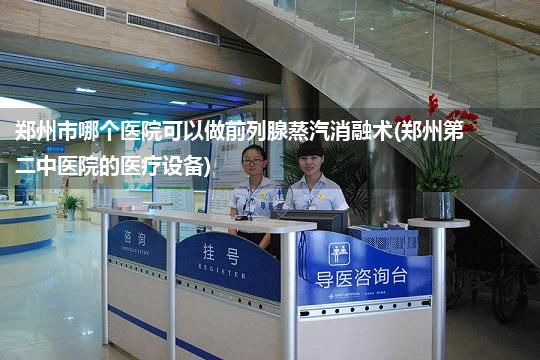 郑州市哪个医院可以做前列腺蒸汽消融术(郑州第二中医院的医疗设备)