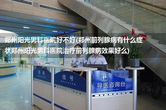 郑州阳光男科医院好不好(郑州前列腺病有什么症状郑州阳光男科医院治疗前列腺病效果好么)
