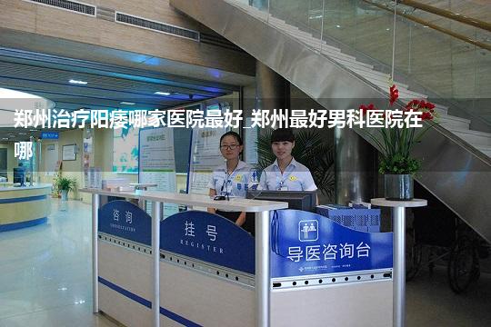 郑州治疗阳痿哪家医院最好_郑州最好男科医院在哪