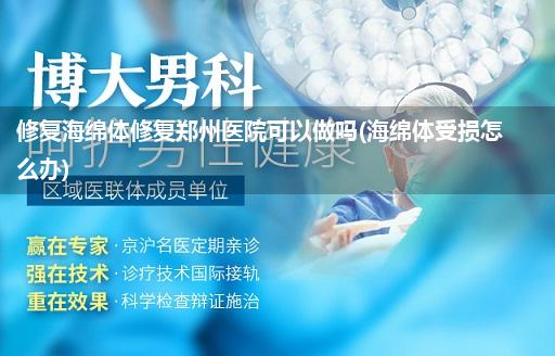 修复海绵体修复郑州医院可以做吗(海绵体受损怎么办)