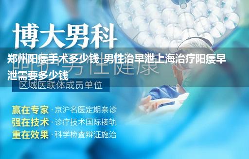 郑州阳痿手术多少钱_男性治早泄上海治疗阳痿早泄需要多少钱