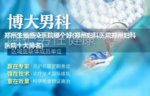 郑州生殖感染医院哪个好(郑州妇科医院郑州妇科医院十大排名)