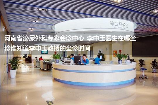 河南省泌尿外科专家会诊中心_李中玉医生在哪坐诊谁知道李中玉教授的坐诊时间