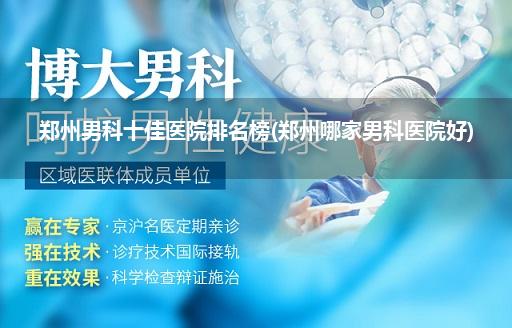 郑州男科十佳医院排名榜(郑州哪家男科医院好)