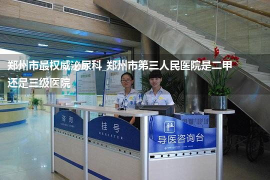 郑州市最权威泌尿科_郑州市第三人民医院是二甲还是三级医院