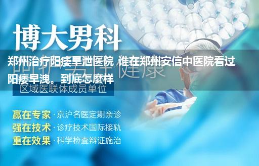 郑州治疗阳痿早泄医院_谁在郑州安信中医院看过阳痿早洩。到底怎麼样