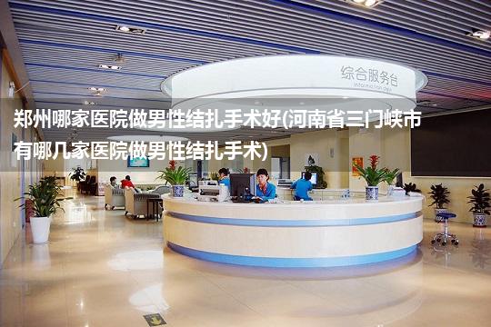 郑州哪家医院做男性结扎手术好(河南省三门峡市有哪几家医院做男性结扎手术)