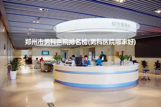 郑州市男科医院排名榜(男科医院哪家好)