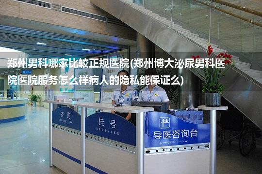 郑州男科哪家比较正规医院(郑州博大泌尿男科医院医院服务怎么样病人的隐私能保证么)