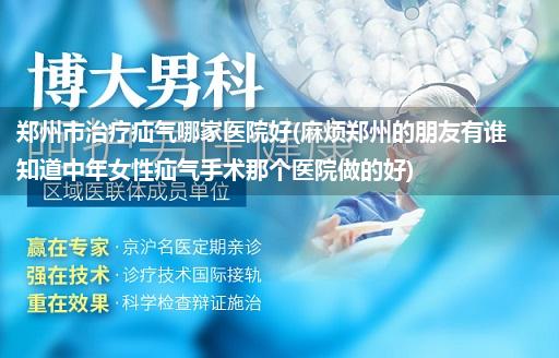 郑州市治疗疝气哪家医院好(麻烦郑州的朋友有谁知道中年女性疝气手术那个医院做的好)