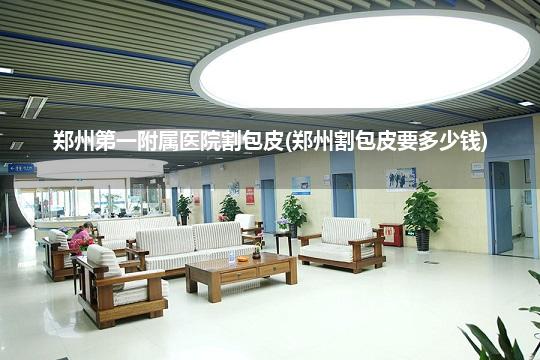 郑州第一附属医院割包皮(郑州割包皮要多少钱)