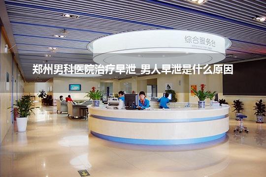 郑州男科医院治疗早泄_男人早泄是什么原因