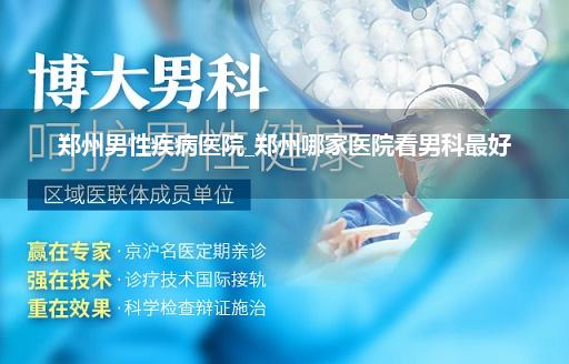 郑州男性疾病医院_郑州哪家医院看男科最好