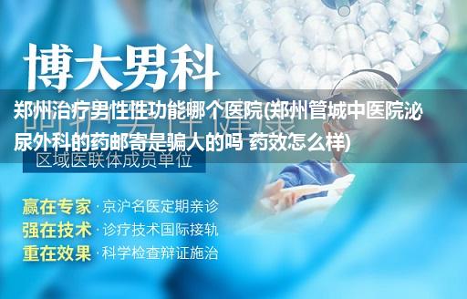 郑州治疗男性性功能哪个医院(郑州管城中医院泌尿外科的药邮寄是骗人的吗 药效怎么样)