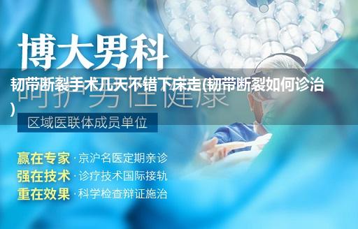 韧带断裂手术几天不错下床走(韧带断裂如何诊治)