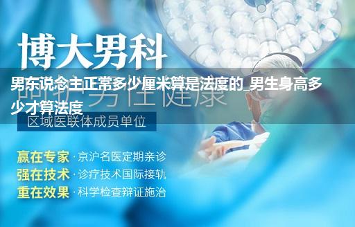 男东说念主正常多少厘米算是法度的_男生身高多少才算法度