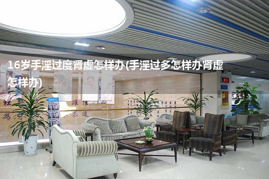 16岁手淫过度肾虚怎样办(手淫过多怎样办肾虚怎样办)