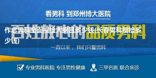 作念男科全面搜检大纲目多少钱(长春男科搜检多少钱)