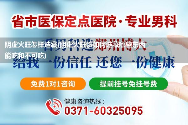 阴虚火旺怎样选藏(阴虚火旺该如何选藏哪些东西能吃和不可吃)