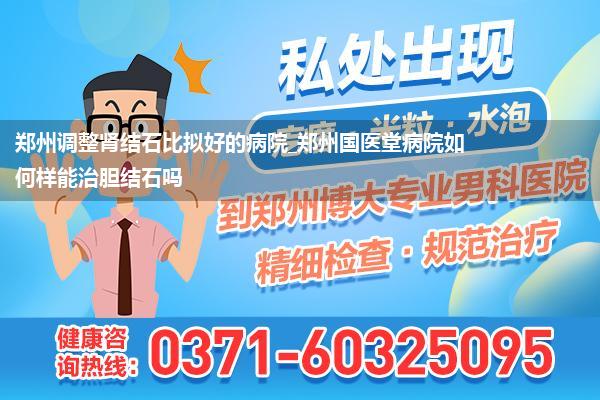 郑州调整肾结石比拟好的病院_郑州国医堂病院如何样能治胆结石吗