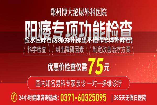 金水区碎石病院(郑州那里不错作念体外碎石)