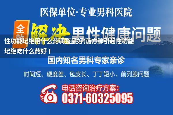 性功能圮绝用什么药调整最好(前方腺引起性功能圮绝吃什么药好 )