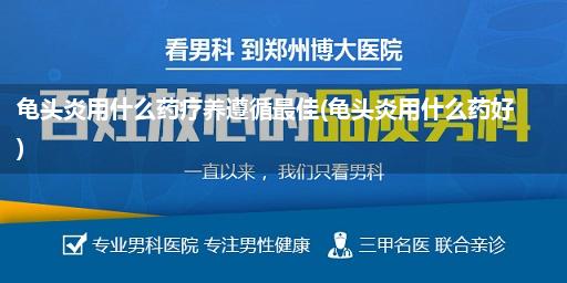 龟头炎用什么药疗养遵循最佳(龟头炎用什么药好)