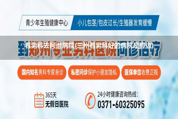看男科去阿谁病院(兰州看男科好的病院是那边)