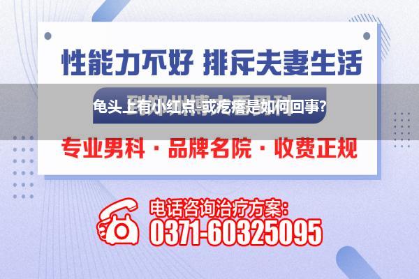 龟头上有小红点-或疙瘩是如何回事?