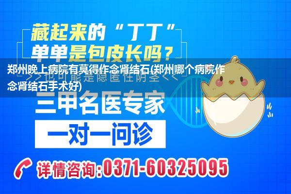 郑州晚上病院有莫得作念肾结石(郑州哪个病院作念肾结石手术好)