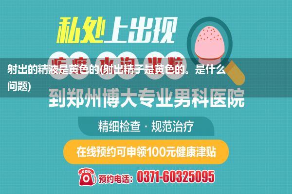 射出的精液是黄色的(射出精子是黄色的。是什么问题)