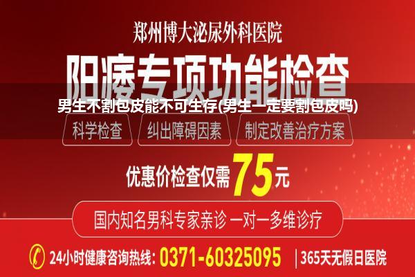 男生不割包皮能不可生存(男生一定要割包皮吗)