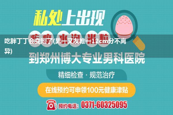 吃胖丁丁会变短了(男一又友唯一12cm分不离异)