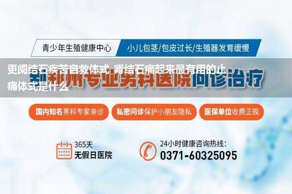 更阑结石疾苦自救体式_肾结石痛起来最有用的止痛体式是什么