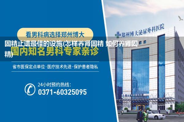 固精止遗最佳的设施(怎样养肾固精 如何养肾固精)