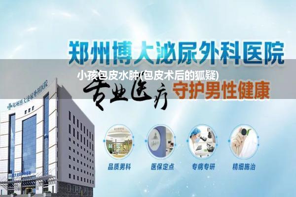 小孩包皮水肿(包皮术后的狐疑)