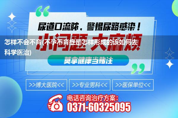 怎样不会不育(不孕不育症是怎样形成的该如何去科学医治)
