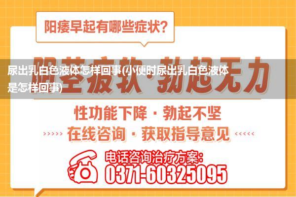 尿出乳白色液体怎样回事(小便时尿出乳白色液体是怎样回事)