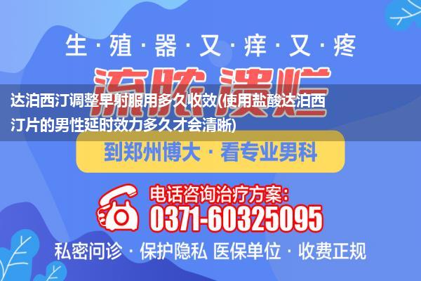 达泊西汀调整早射服用多久收效(使用盐酸达泊西汀片的男性延时效力多久才会清晰)