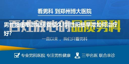 男性阳痿早泄如何变经久?男性阳痿早泄如何治疗好?