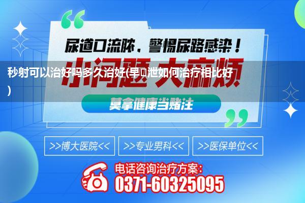 秒射可以治好吗多久治好(早 泄如何治疗相比好)