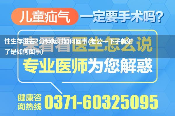 性生存进去2分钟就射如何回事(老公一下子就射了是如何回事)