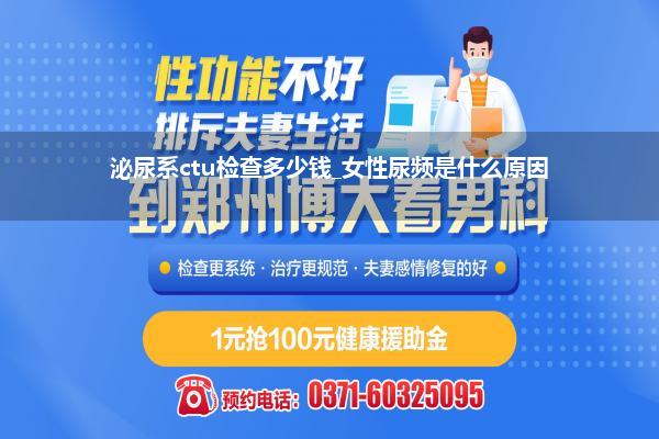泌尿系ctu检查多少钱_女性尿频是什么原因