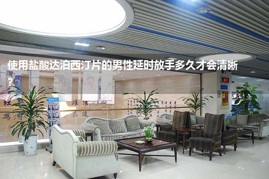 使用盐酸达泊西汀片的男性延时放手多久才会清晰?